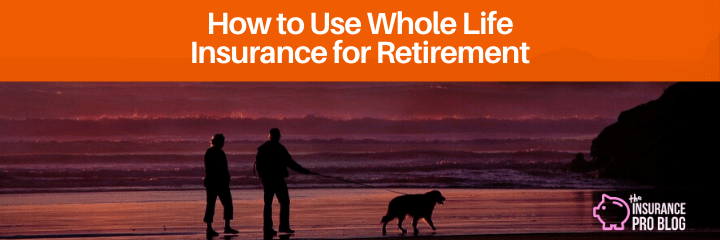 How To Use Whole Life Insurance For Retirement