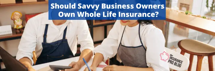 Should Savvy Business Owners Own Whole Life Insurance?